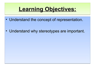 Learning Objectives:Learning Objectives:
• Understand the concept of representation.
• Understand why stereotypes are important.
• Understand the concept of representation.
• Understand why stereotypes are important.
 
