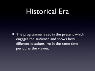 Historical Era
• The programme is set in the present which
engages the audience and shows how
different locations live in the same time
period as the viewer.
 