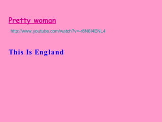Pretty woman http://www.youtube.com/watch?v=-r8N6I4ENL4 This Is England   