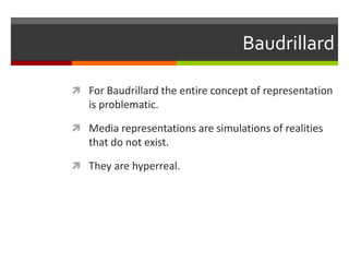BaudrillardFor Baudrillard the entire concept of representation is problematic.Media representations are simulations of realities that do not exist.They are hyperreal.