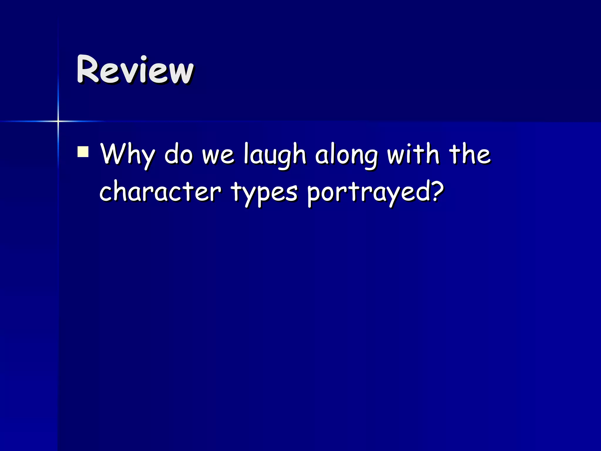 Review Why do we laugh along with the character types portrayed? 