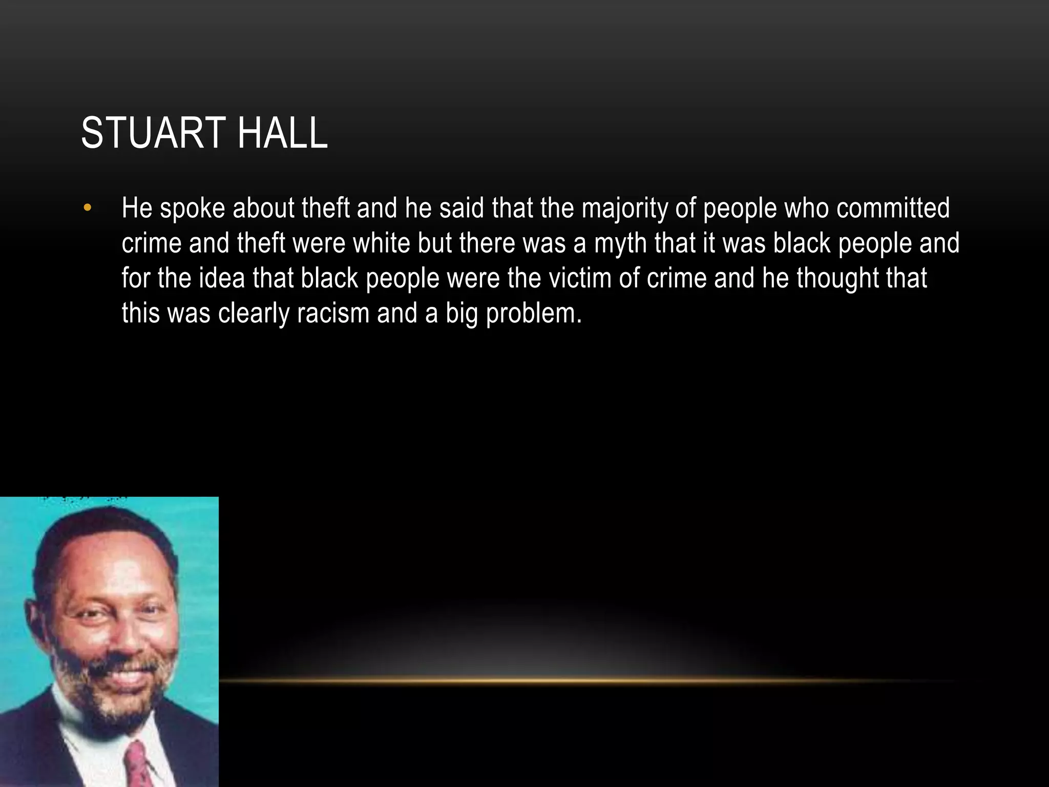 Stuart HallHe spoke about theft and he said that the majority of people who committed crime and theft were white but there was a myth that it was black people and for the idea that black people were the victim of crime and he thought that this was clearly racism and a big problem.