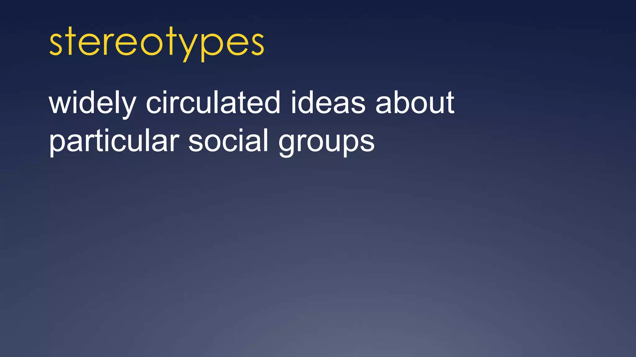 stereotypes
widely circulated ideas about
particular social groups
 