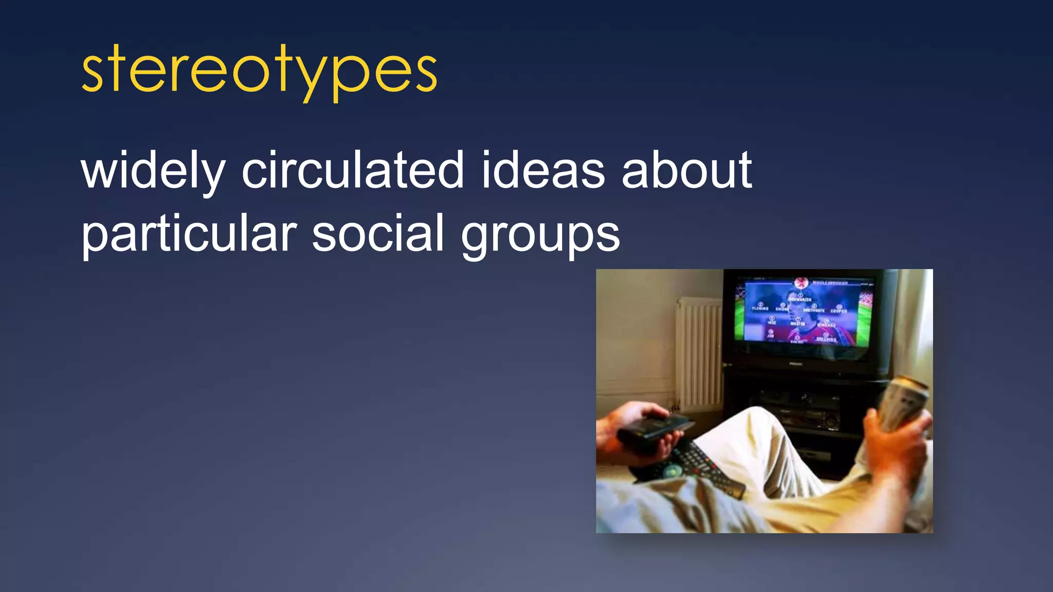 stereotypes
widely circulated ideas about
particular social groups
 