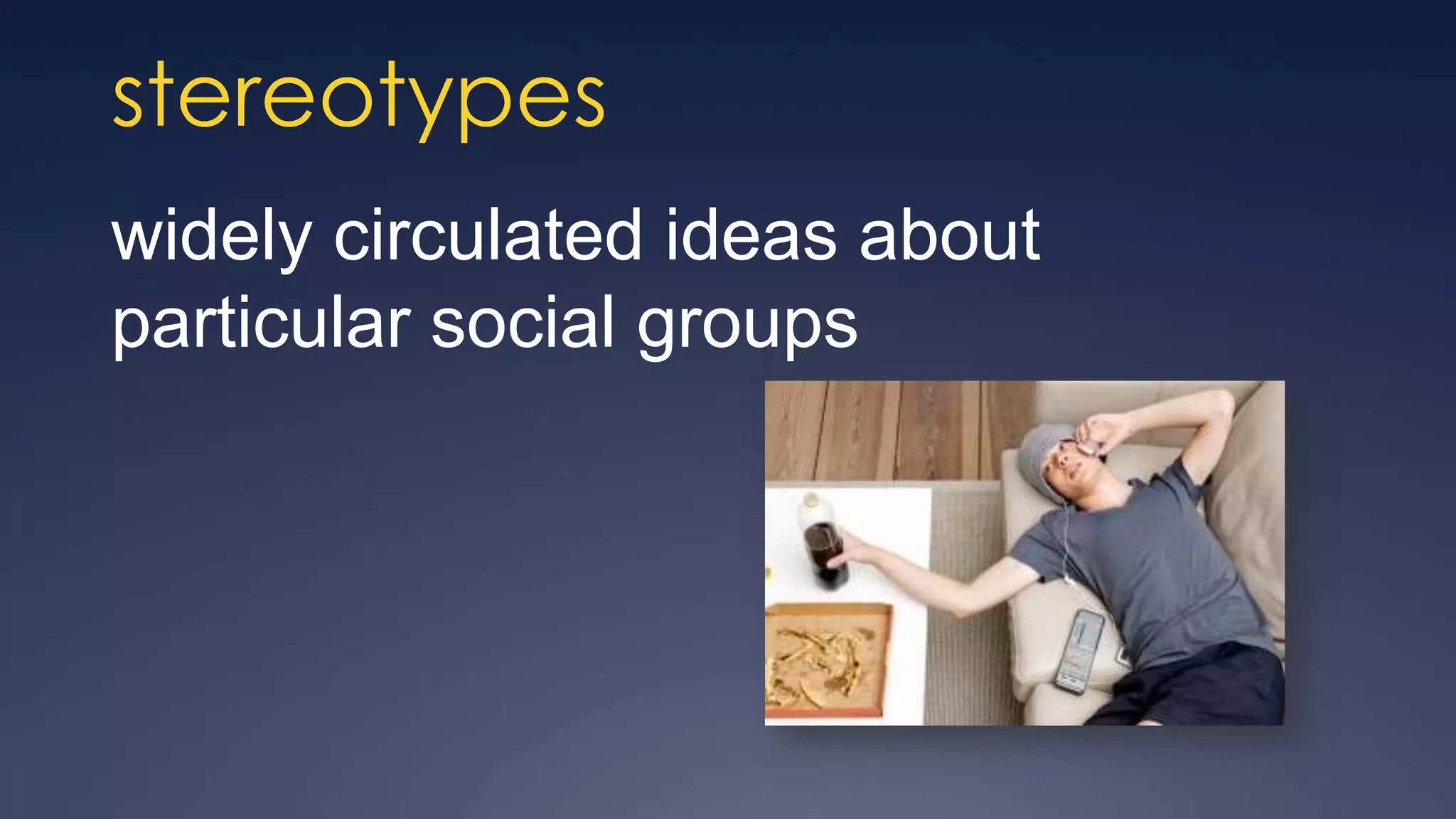stereotypes
widely circulated ideas about
particular social groups
 