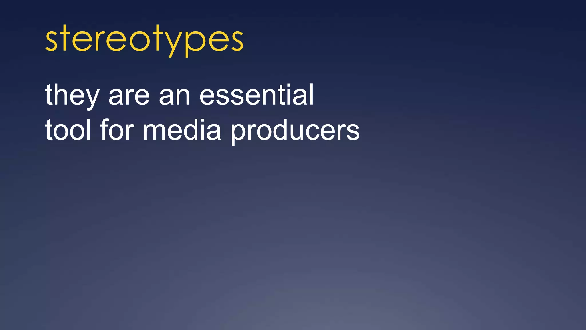 stereotypes
they are an essential
tool for media producers
 