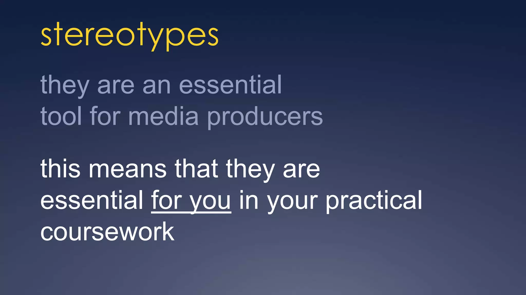 stereotypes
they are an essential
tool for media producers
this means that they are
essential for you in your practical
coursework
 
