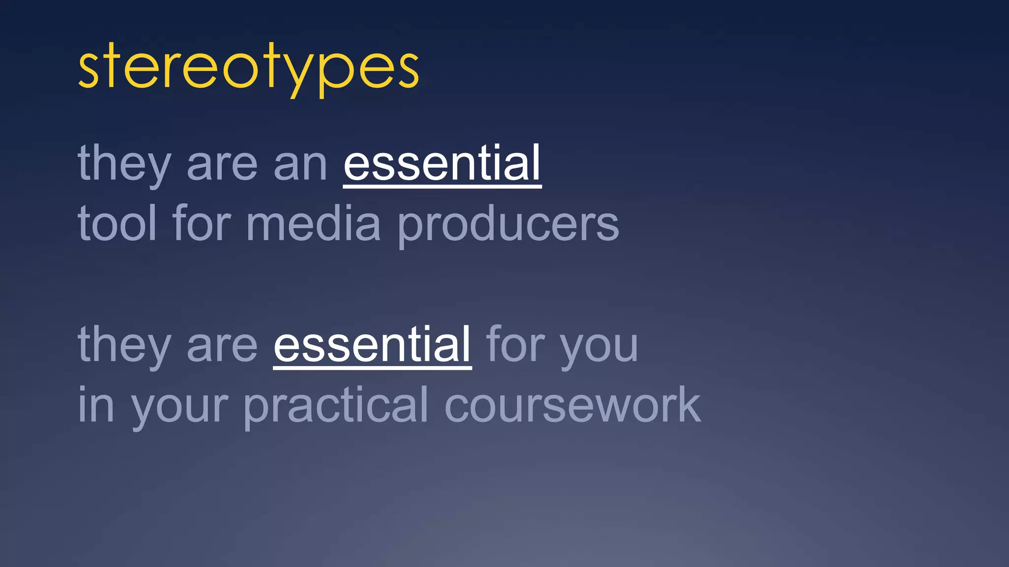 stereotypes
they are an essential
tool for media producers

they are essential for you
in your practical coursework
 