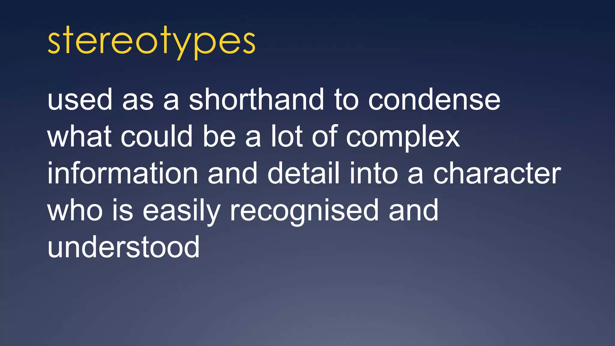 stereotypes
used as a shorthand to condense
what could be a lot of complex
information and detail into a character
who is easily recognised and
understood
 