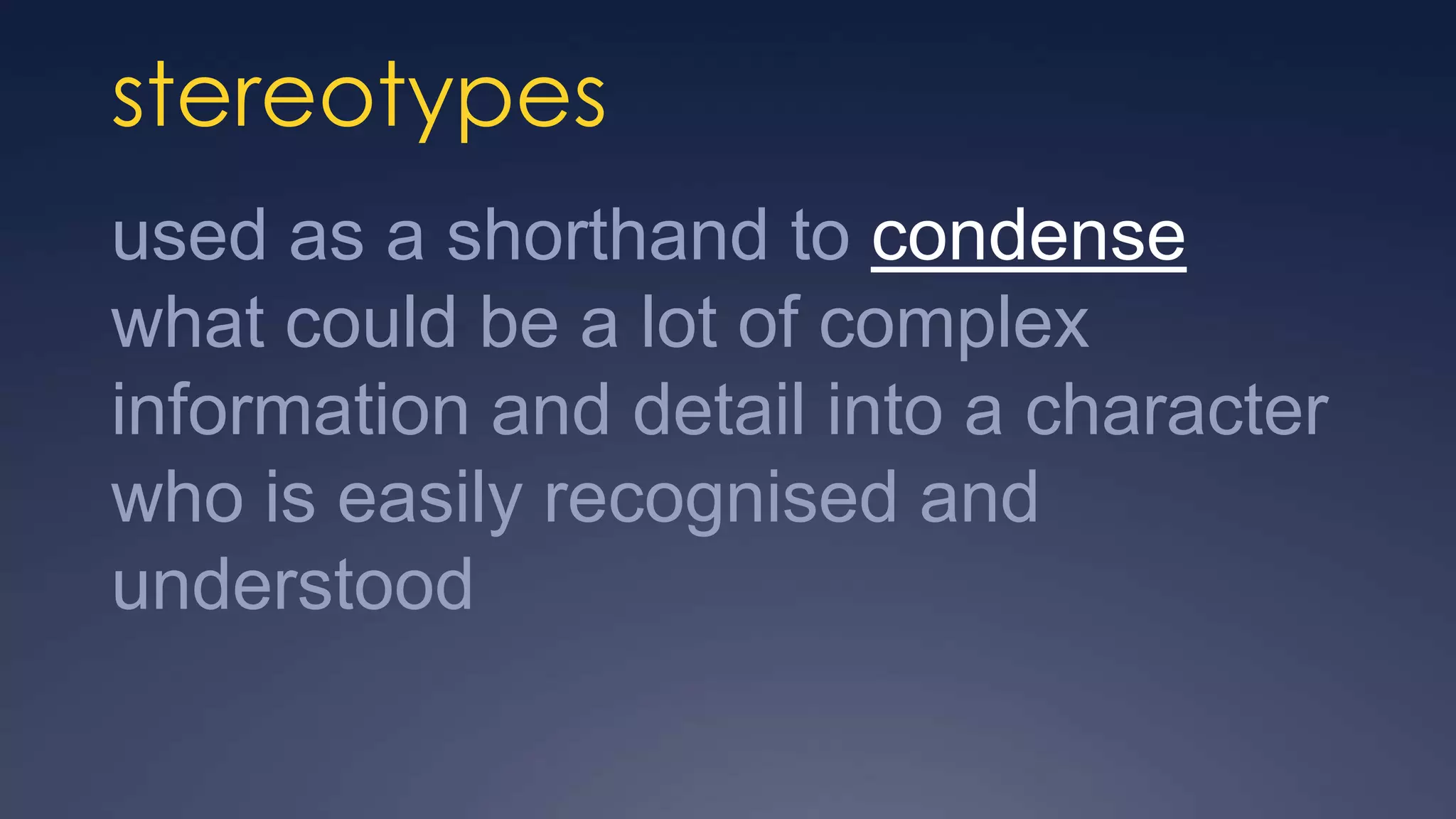 stereotypes
used as a shorthand to condense
what could be a lot of complex
information and detail into a character
who is easily recognised and
understood
 