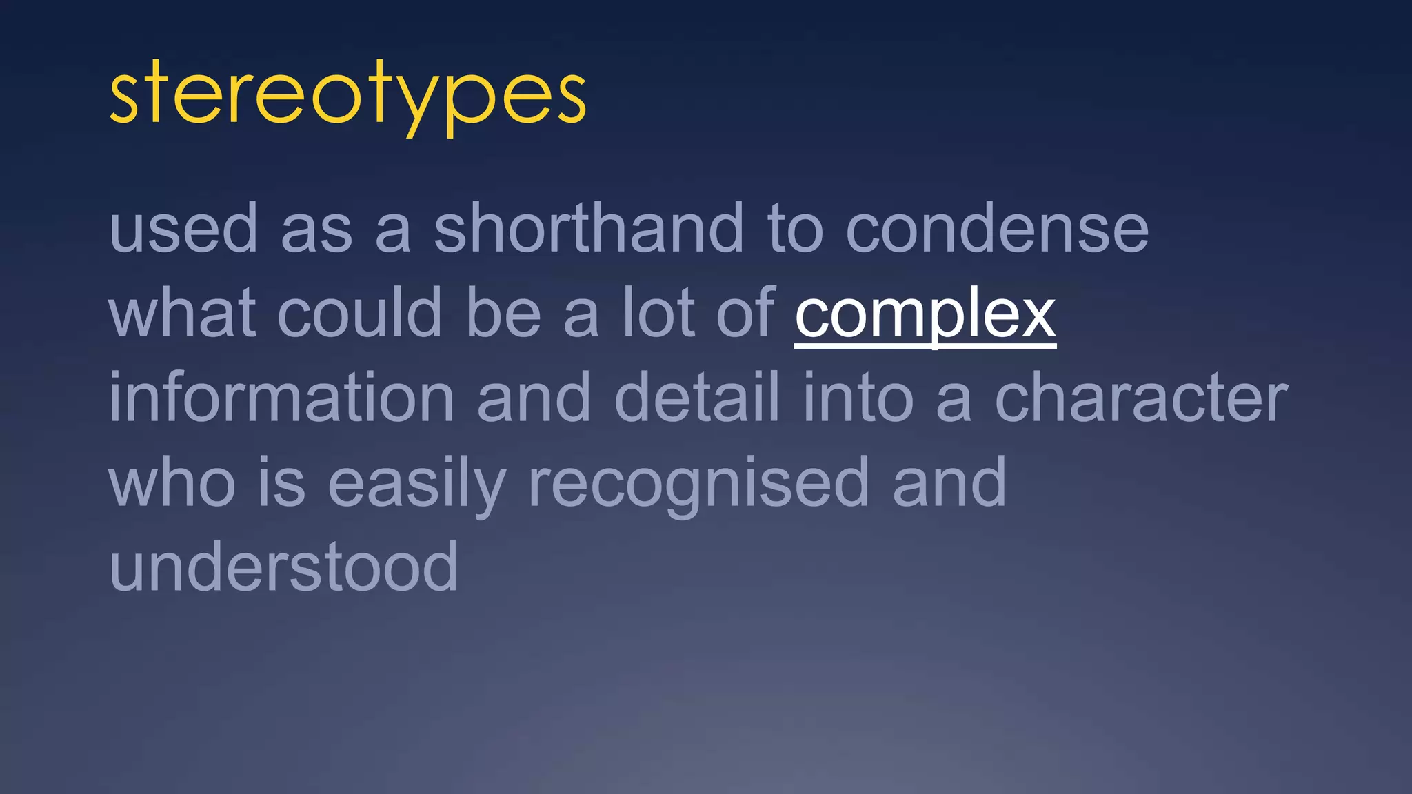 stereotypes
used as a shorthand to condense
what could be a lot of complex
information and detail into a character
who is easily recognised and
understood
 