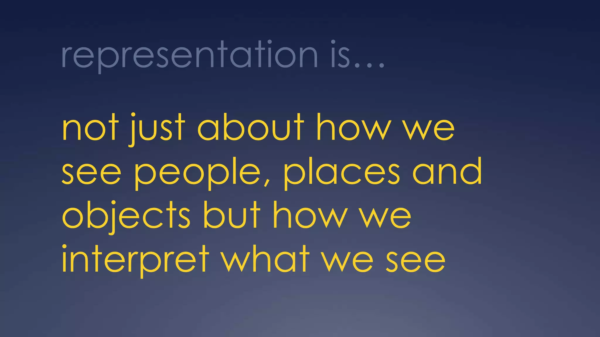 representation is…
not just about how we
see people, places and
objects but how we
interpret what we see
 