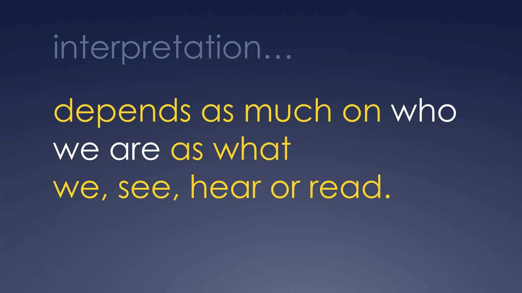 interpretation…
depends as much on who
we are as what
we, see, hear or read.
 