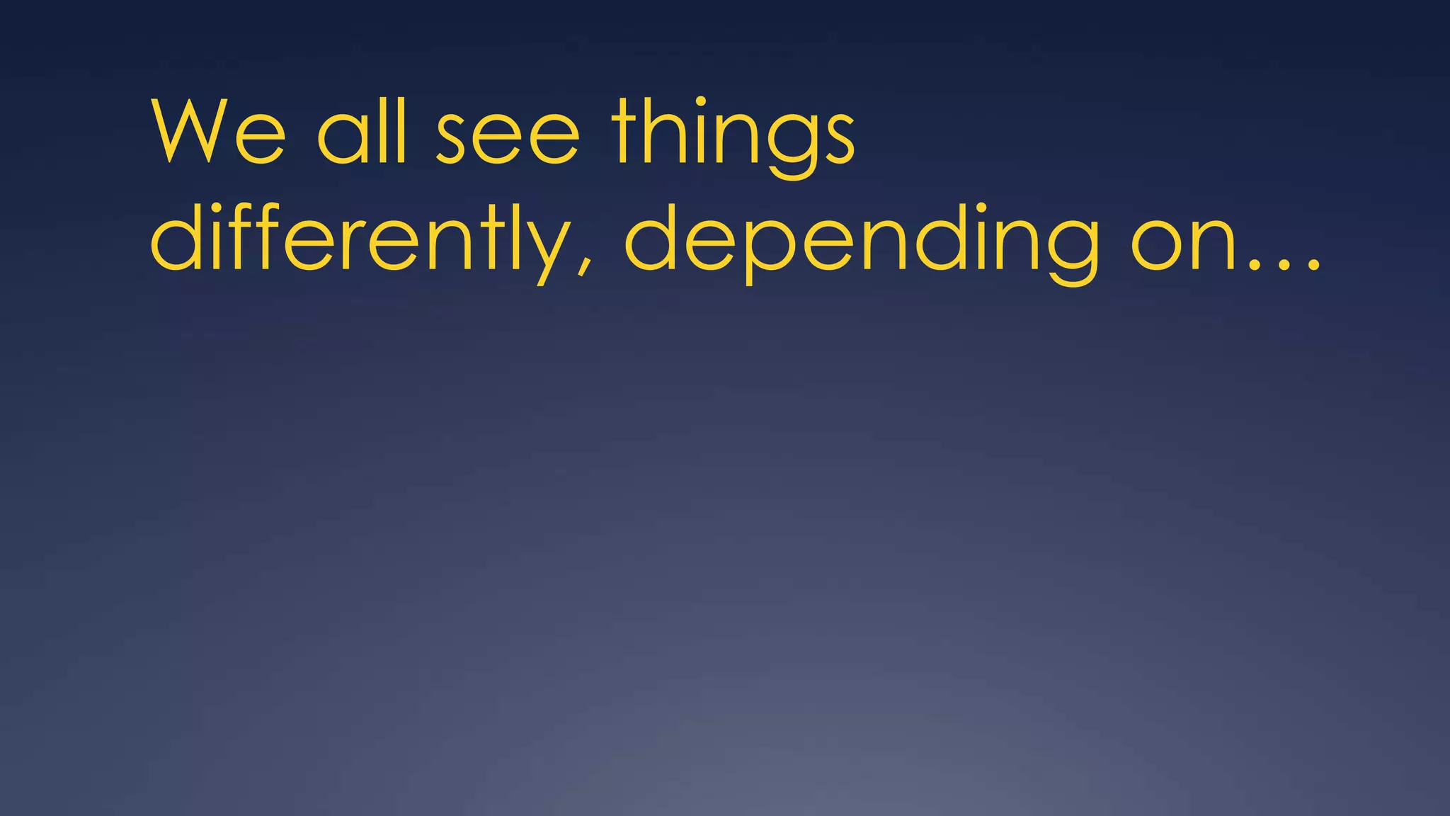 We all see things
differently, depending on…
 