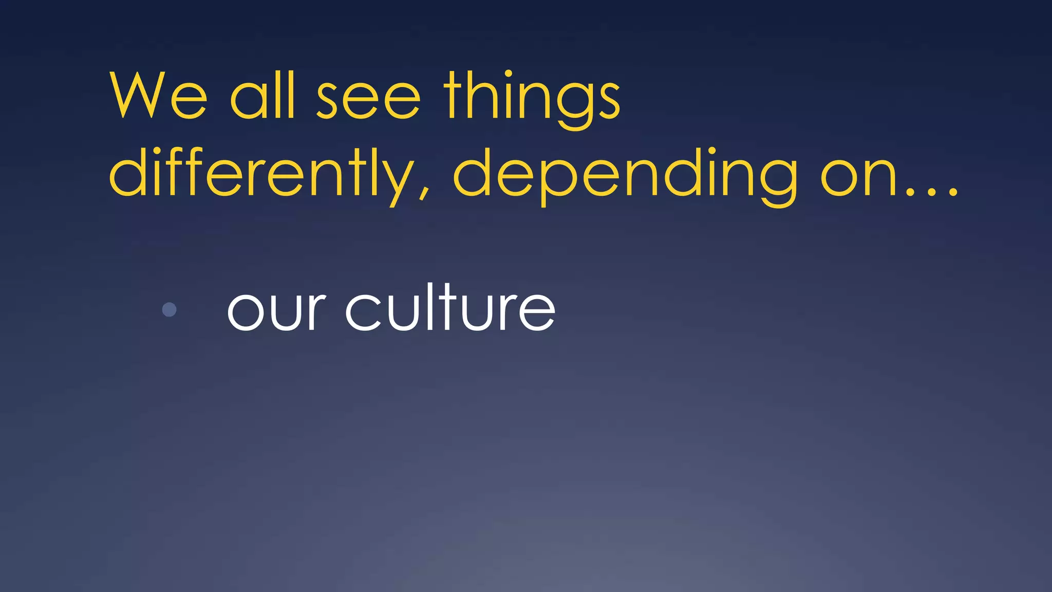 We all see things
differently, depending on…

 • our culture
 