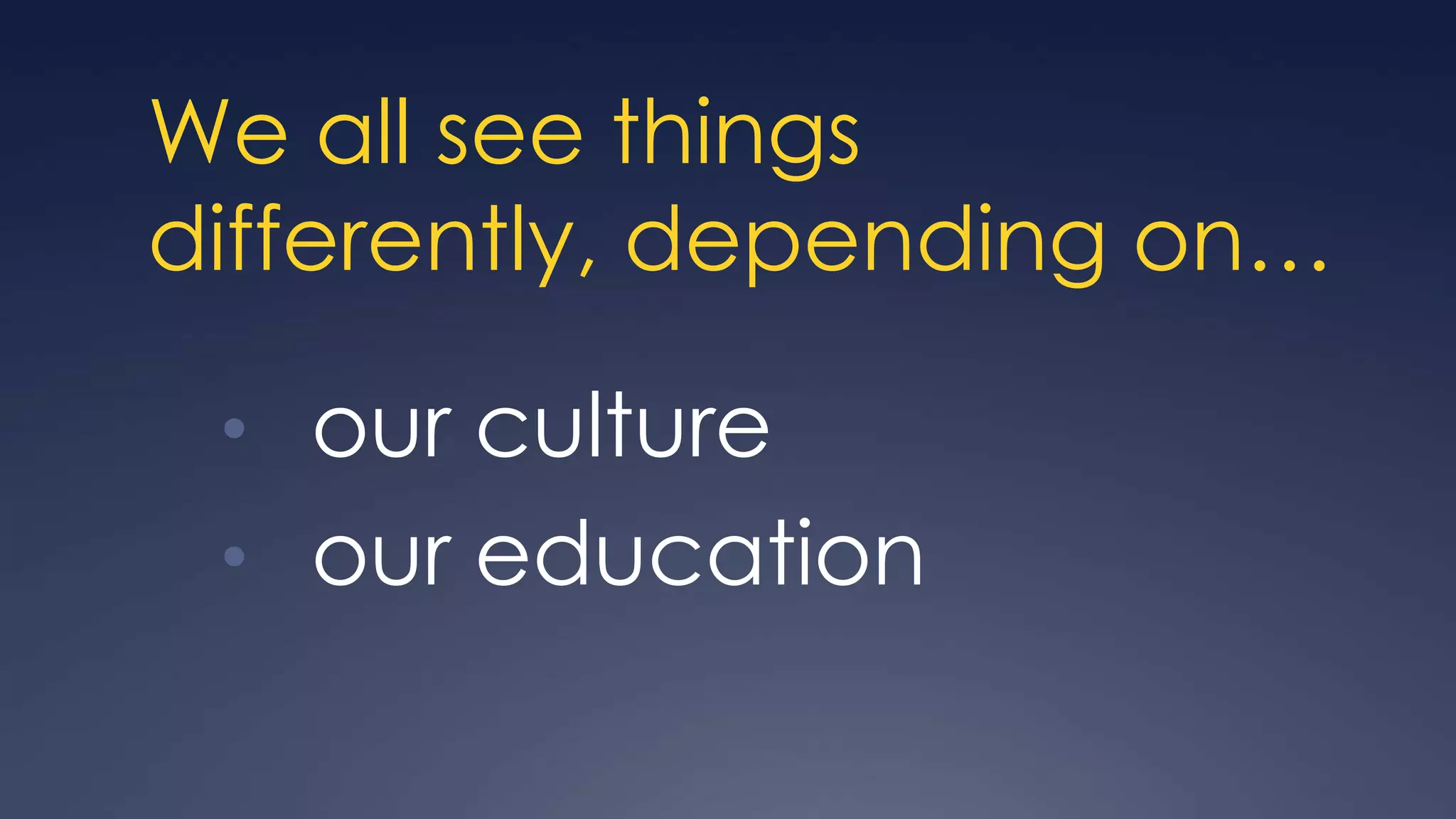 We all see things
differently, depending on…

 • our culture
 • our education
 
