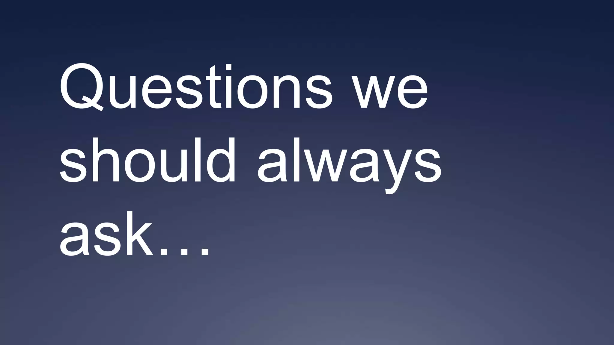 Questions we
should always
ask…
 