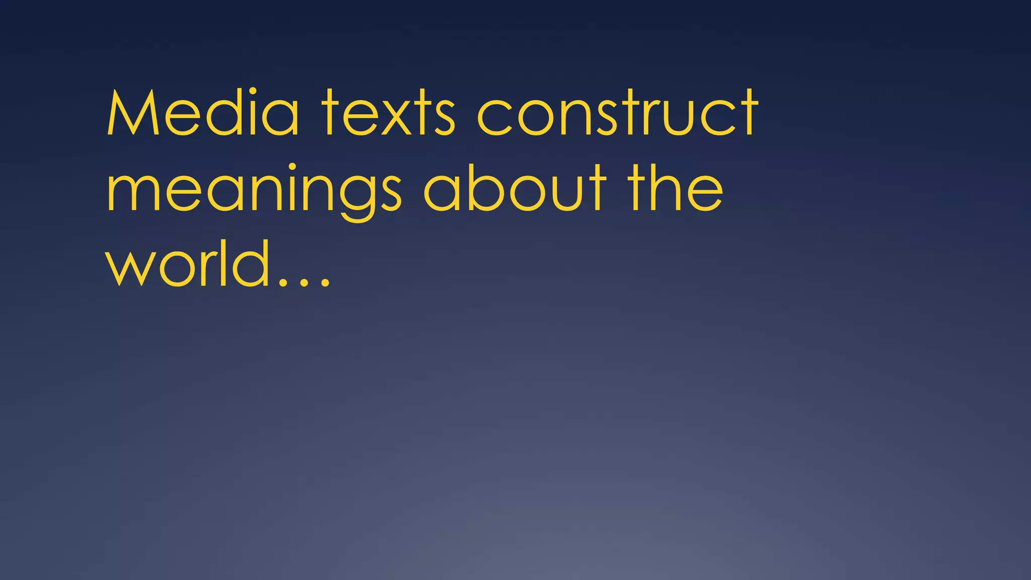 Media texts construct
meanings about the
world…
 