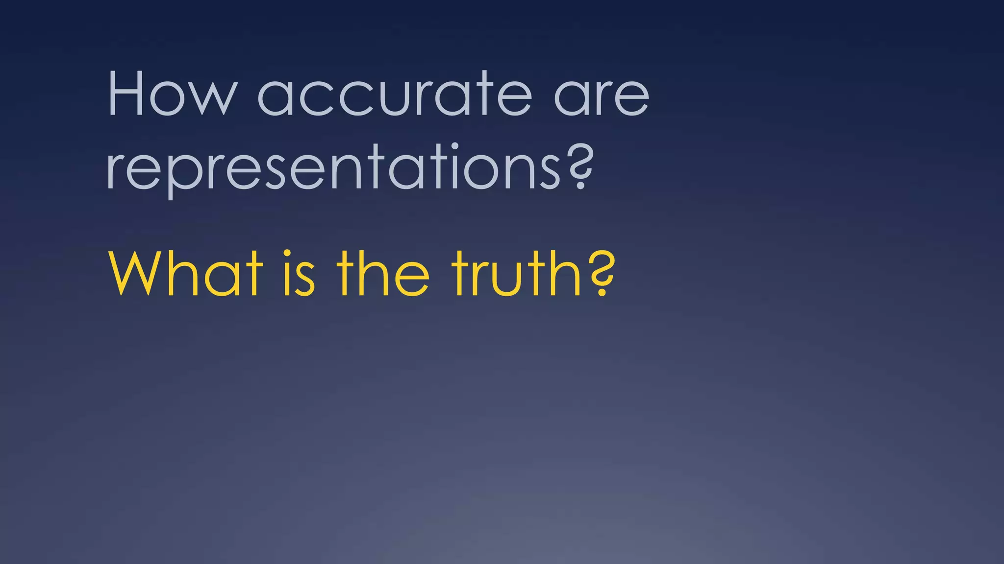 How accurate are
representations?
What is the truth?
 