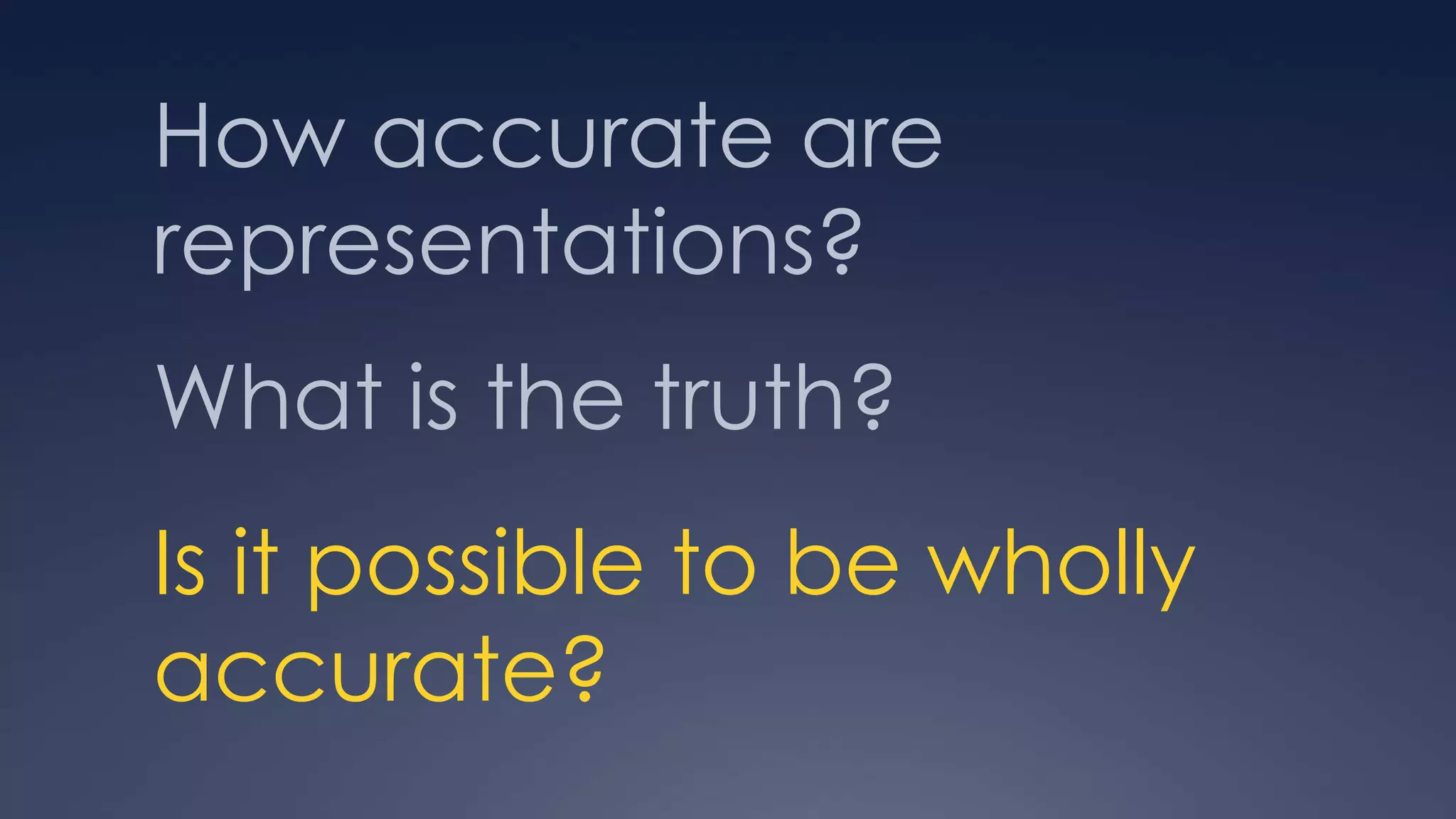 How accurate are
representations?
What is the truth?
Is it possible to be wholly
accurate?
 
