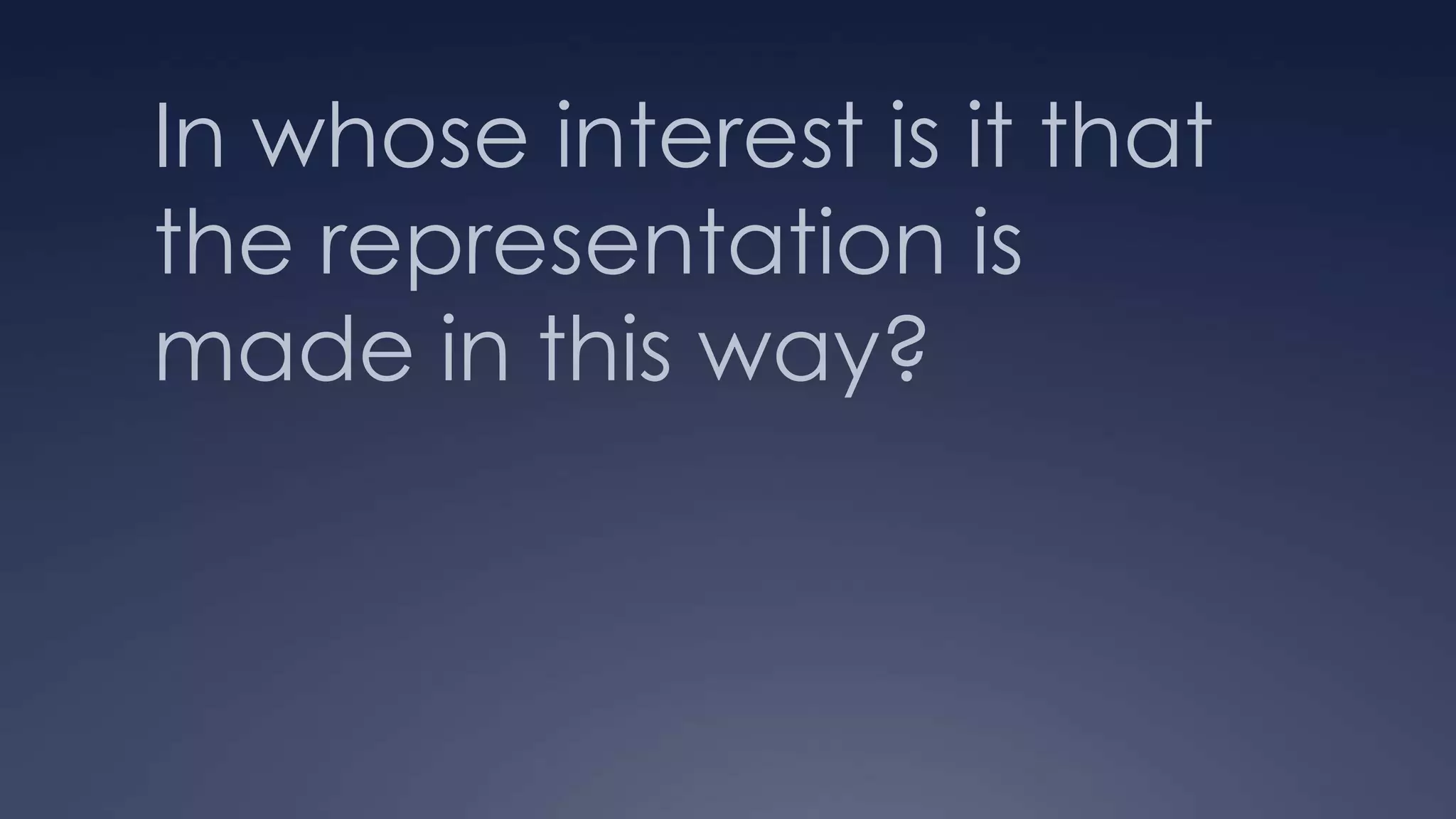 In whose interest is it that
the representation is
made in this way?
 