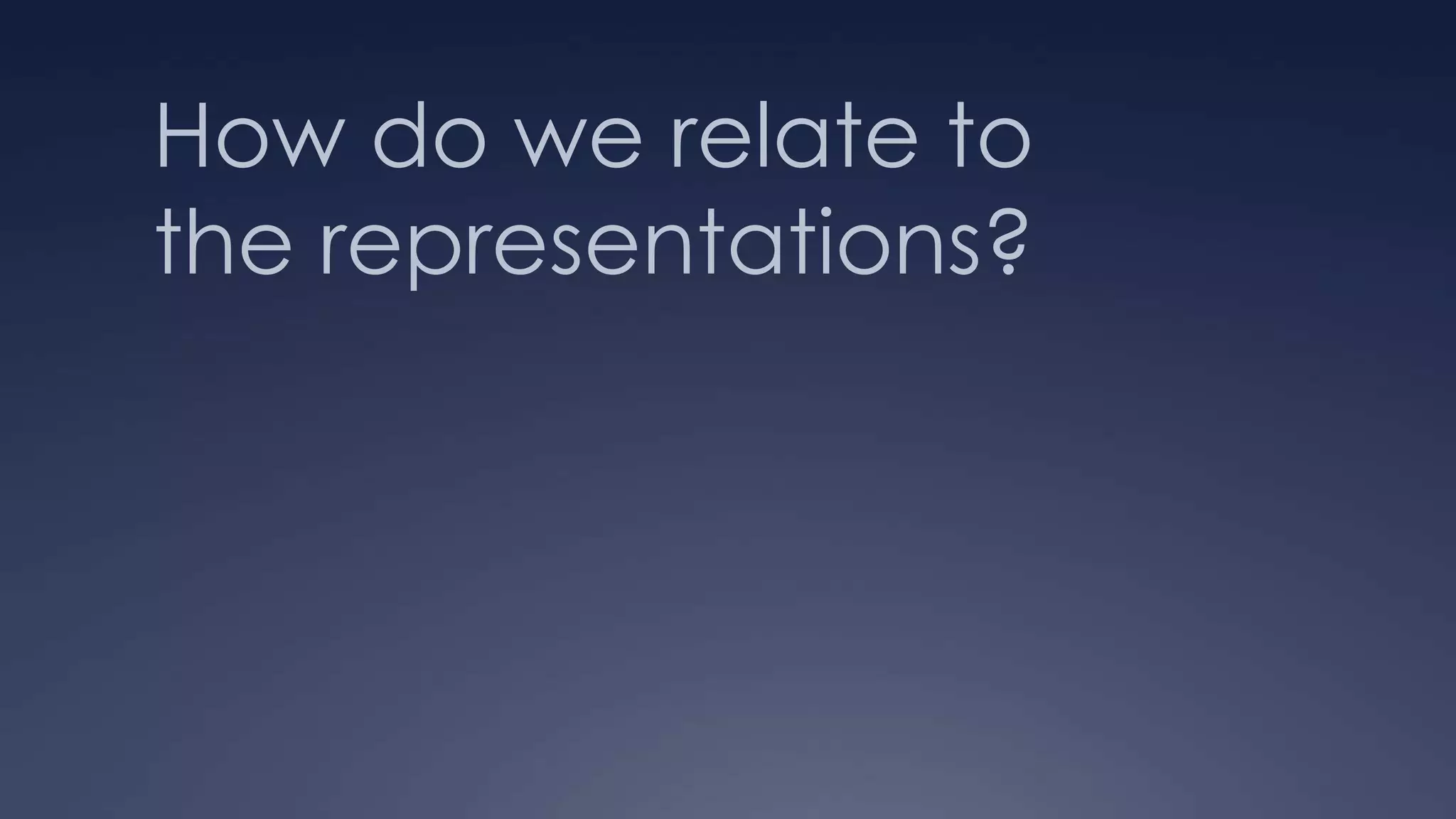 How do we relate to
the representations?
 