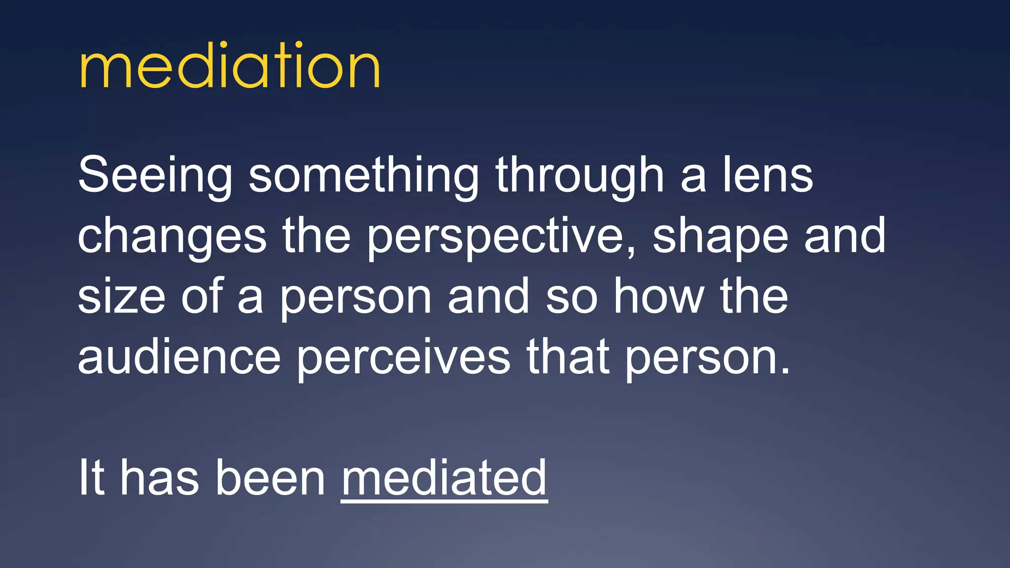mediation
Seeing something through a lens
changes the perspective, shape and
size of a person and so how the
audience perceives that person.

It has been mediated
 