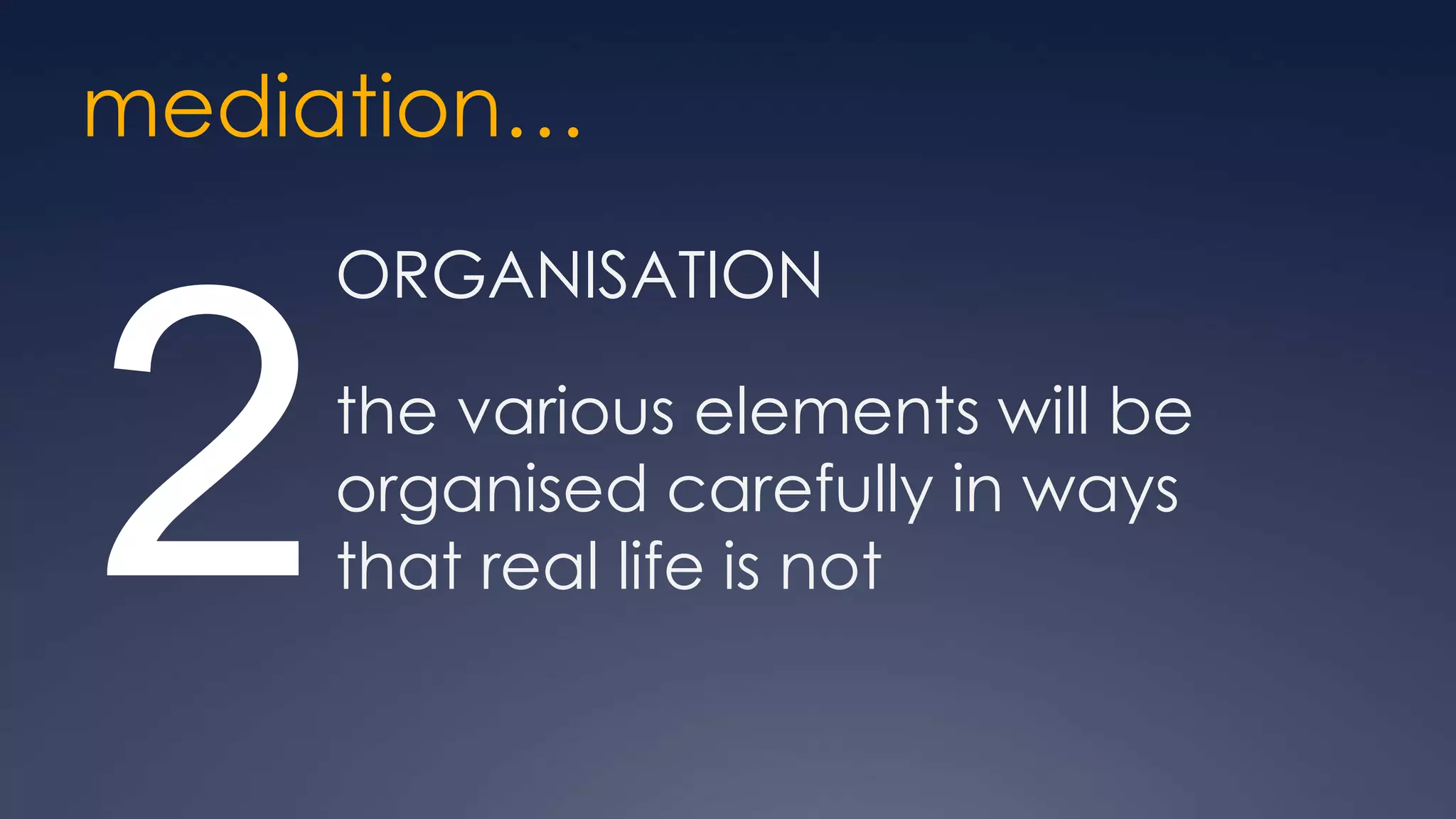 mediation…
     ORGANISATION



2    the various elements will be
     organised carefully in ways
     that real life is not
 