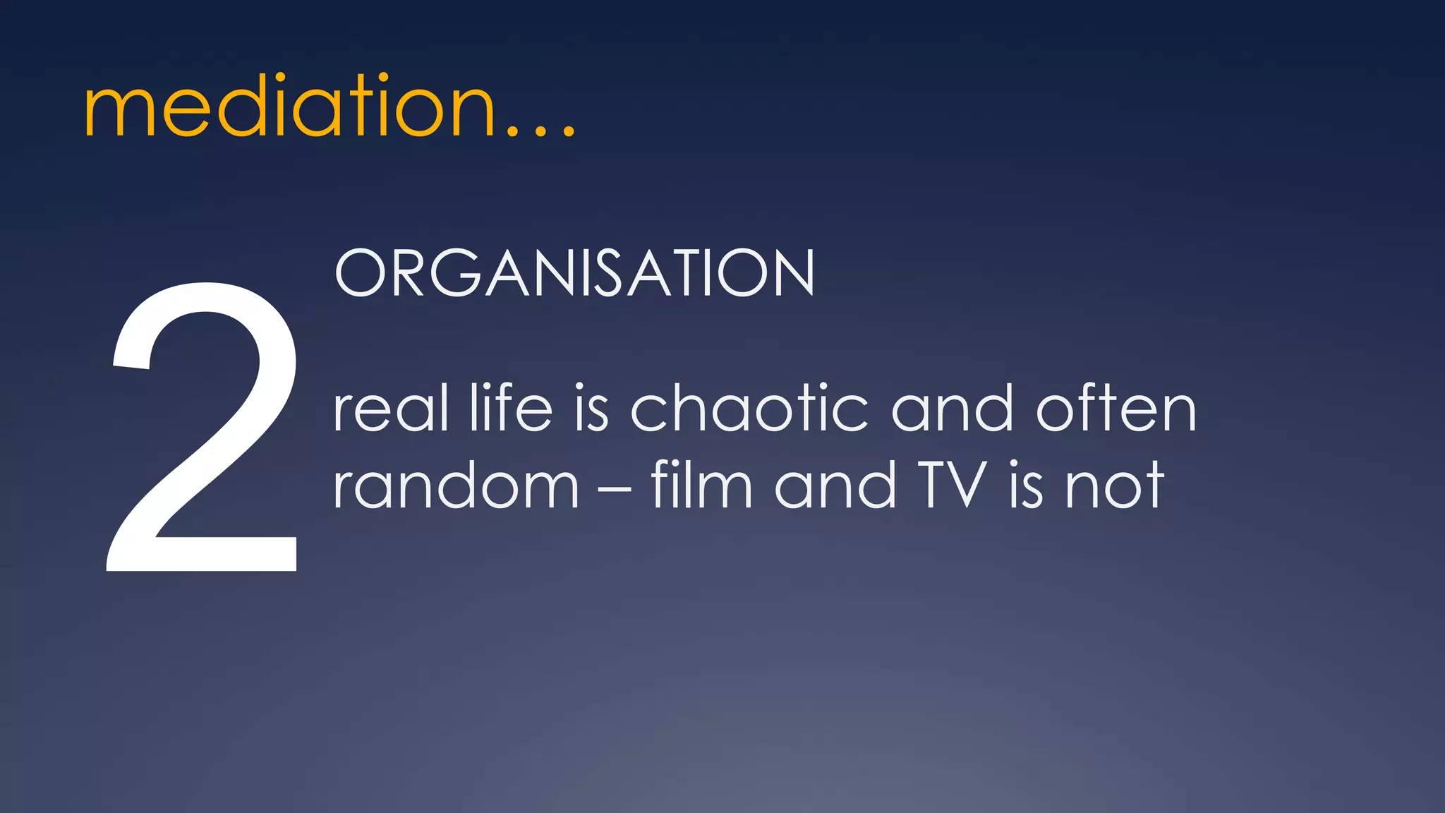 mediation…
     ORGANISATION



2    real life is chaotic and often
     random – film and TV is not
 