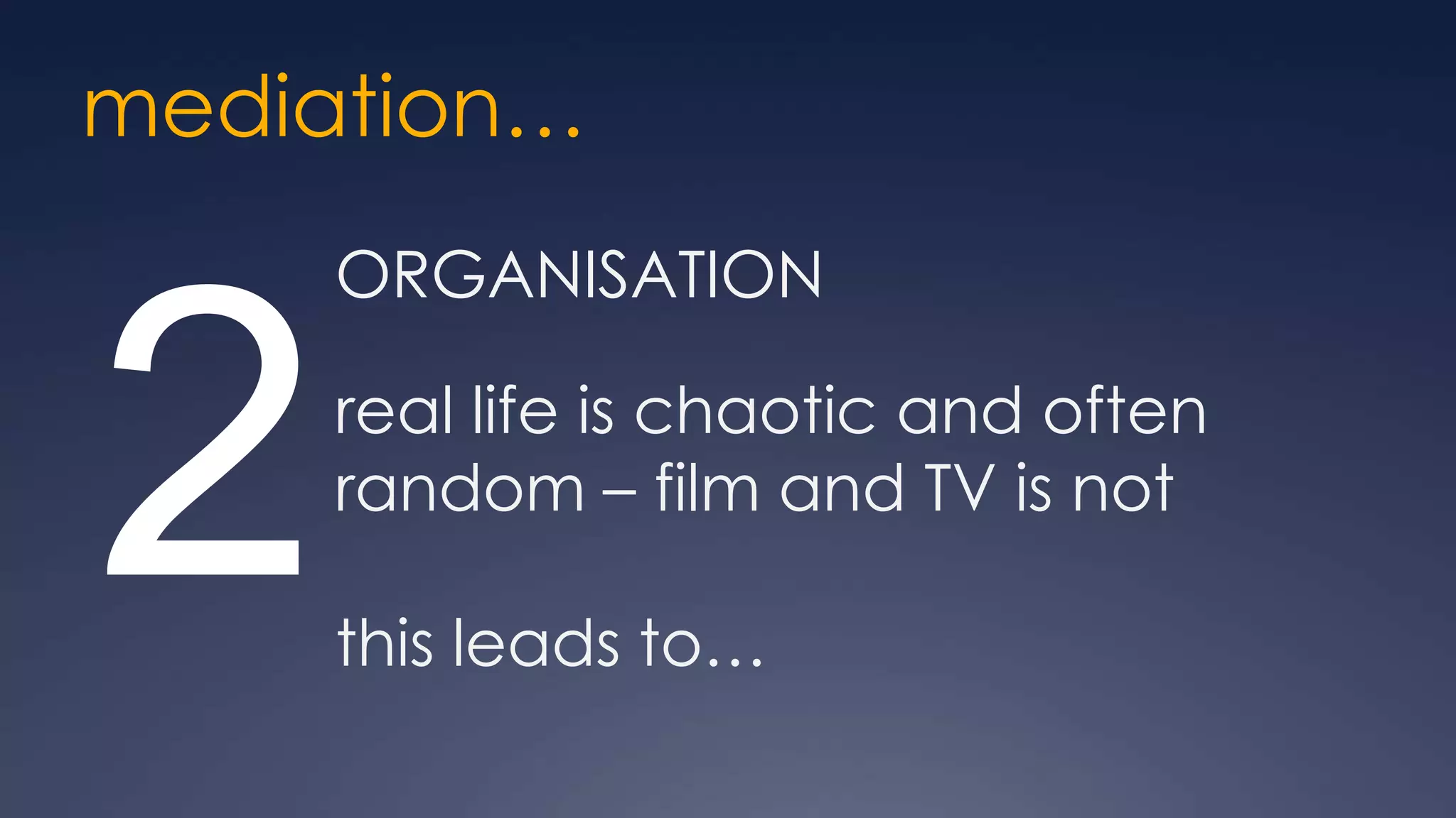 mediation…
     ORGANISATION



2    real life is chaotic and often
     random – film and TV is not

     this leads to…
 