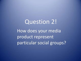 Question 2!
How does your media
product represent
particular social groups?
 