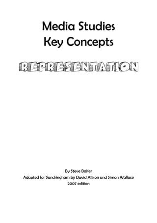 Media Studies
         Key Concepts
REPRESENTATION




                      By Steve Baker
Adapted for Sandringham by David Allison and Simon Wallace
                       2007 edition
 