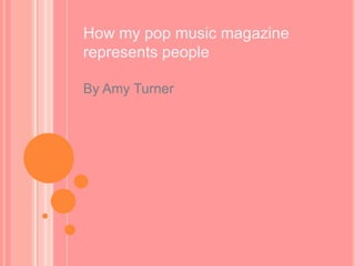 How my pop music magazine
represents people
By Amy Turner

 