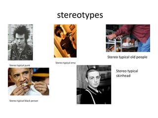 stereotypes

Stereo typical old people
Stereo typical punk

Stereo typical emo

Stereo typical
skinhead

Stereo typical black person

 