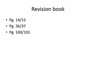 Revision book
• Pg 14/15
• Pg 36/37
• Pg 100/101
 
