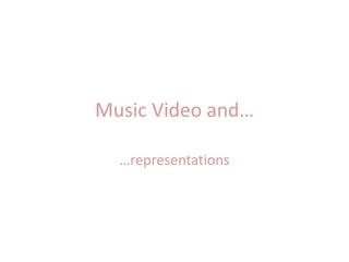 Music Video and…
…representations
 