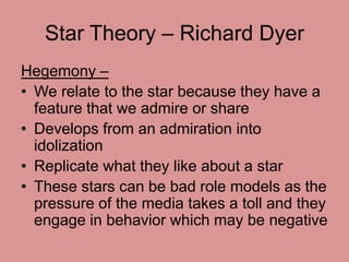 Star Theory – Richard Dyer 
Hegemony – 
• We relate to the star because they have a 
feature that we admire or share 
• De...