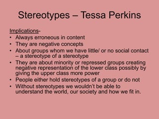 Stereotypes – Tessa Perkins 
Implications- 
• Always erroneous in content 
• They are negative concepts 
• About groups wh...