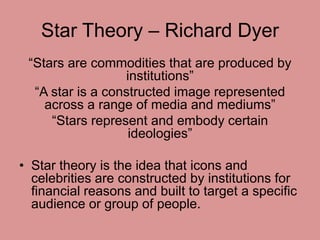Star Theory – Richard Dyer 
“Stars are commodities that are produced by 
institutions” 
“A star is a constructed image rep...