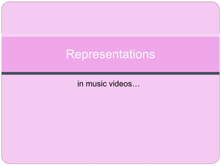 in music videos…
Representations
 