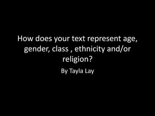 How does your text represent age,
gender, class , ethnicity and/or
religion?
By Tayla Lay
 