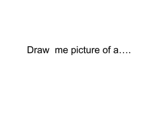 Draw me picture of a….
 