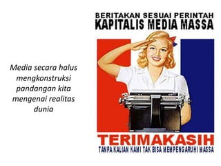 Media secara halus
mengkonstruksi
pandangan kita
mengenai realitas
dunia
 
