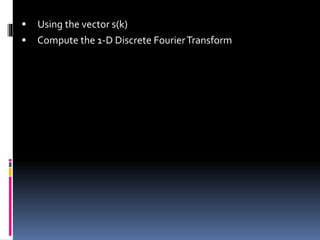  Using the vector s(k)
 Compute the 1-D Discrete FourierTransform
 