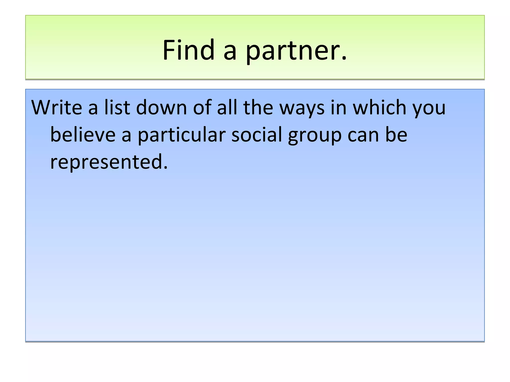 Find a partner.
Write a list down of all the ways in which you
believe a particular social group can be
represented.

 