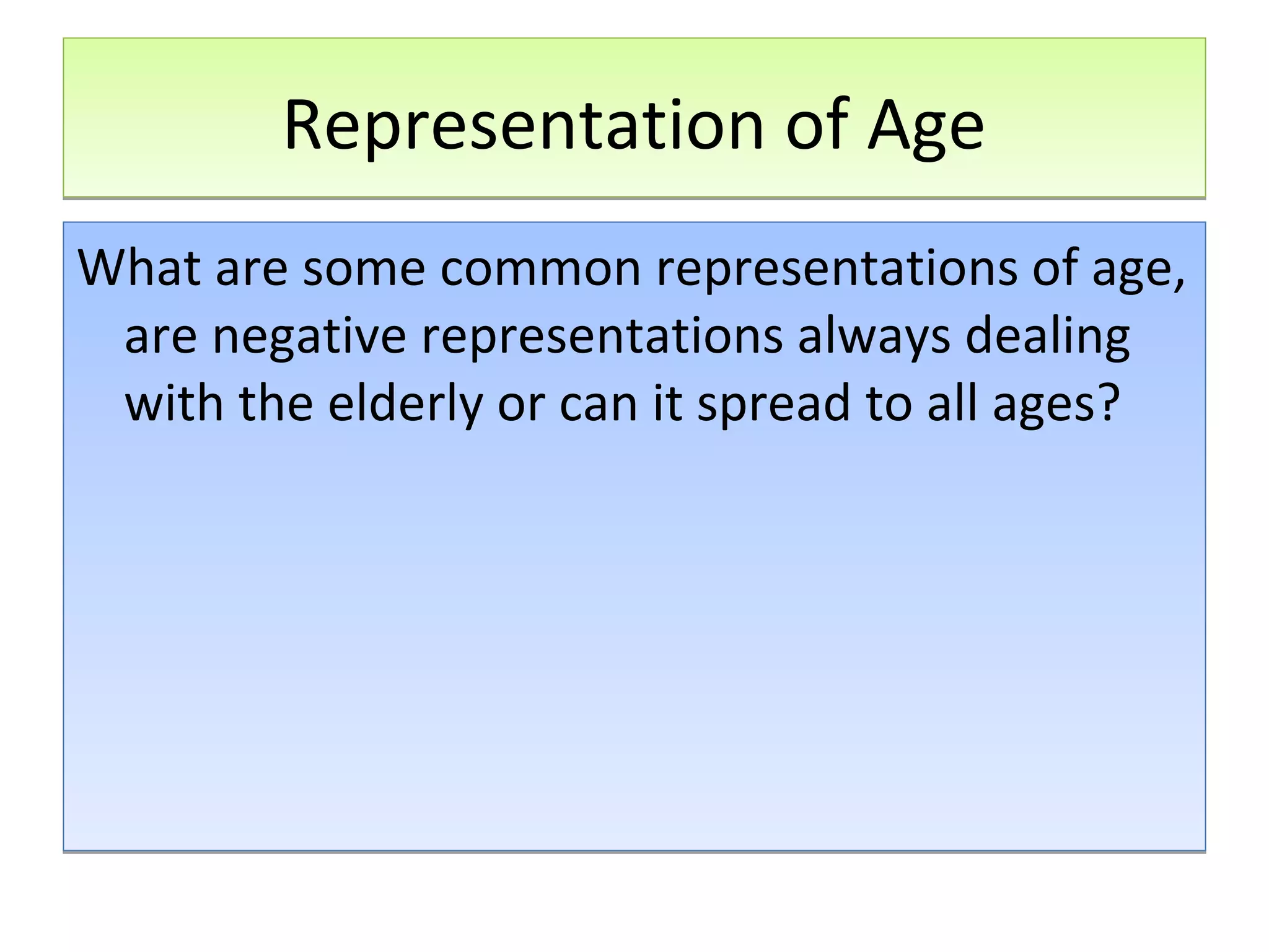 Representation of Age
What are some common representations of age,
are negative representations always dealing
with the elderly or can it spread to all ages?

 