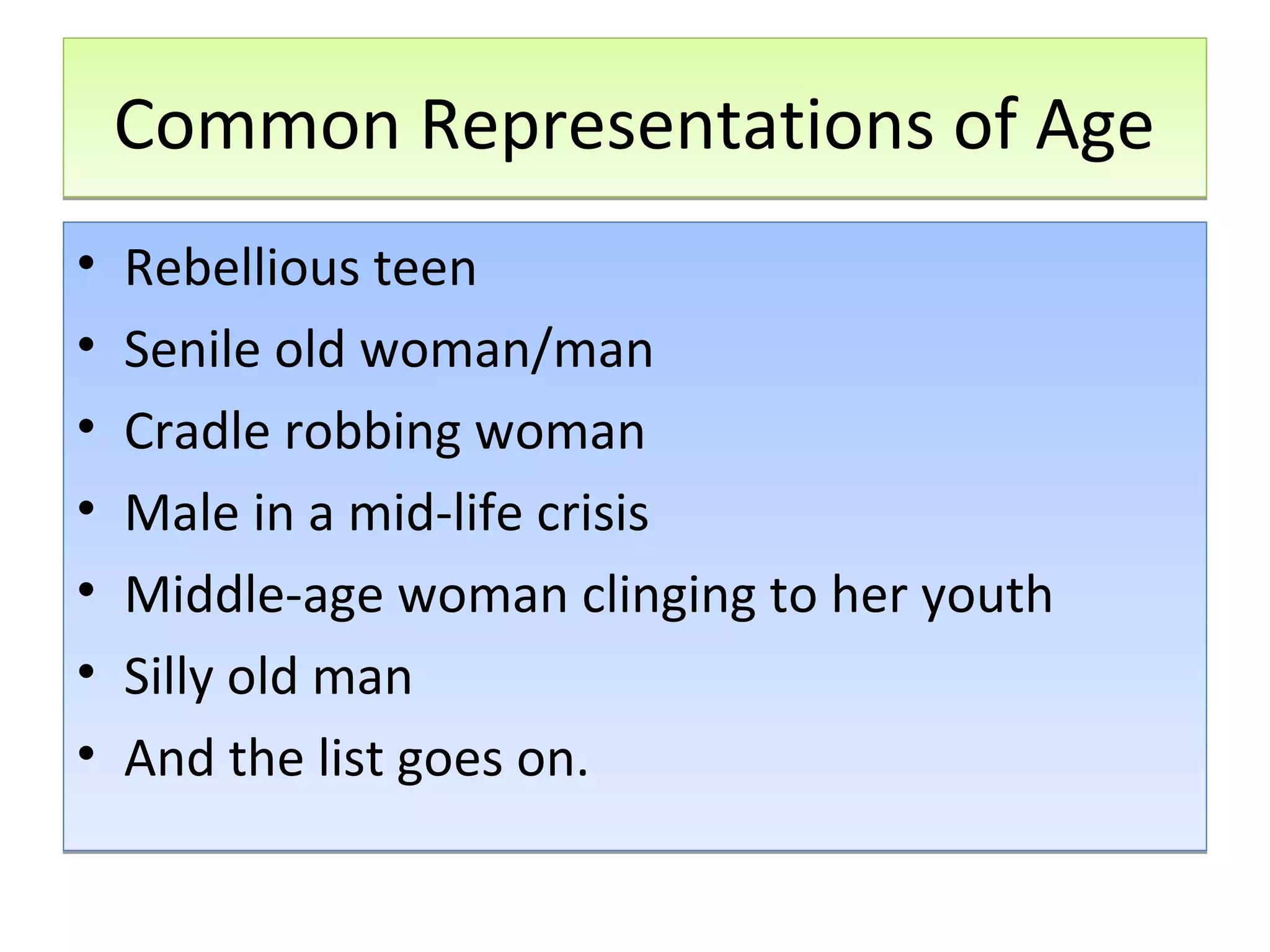 Common Representations of Age
•
•
•
•
•
•
•

Rebellious teen
Senile old woman/man
Cradle robbing woman
Male in a mid-life crisis
Middle-age woman clinging to her youth
Silly old man
And the list goes on.

 