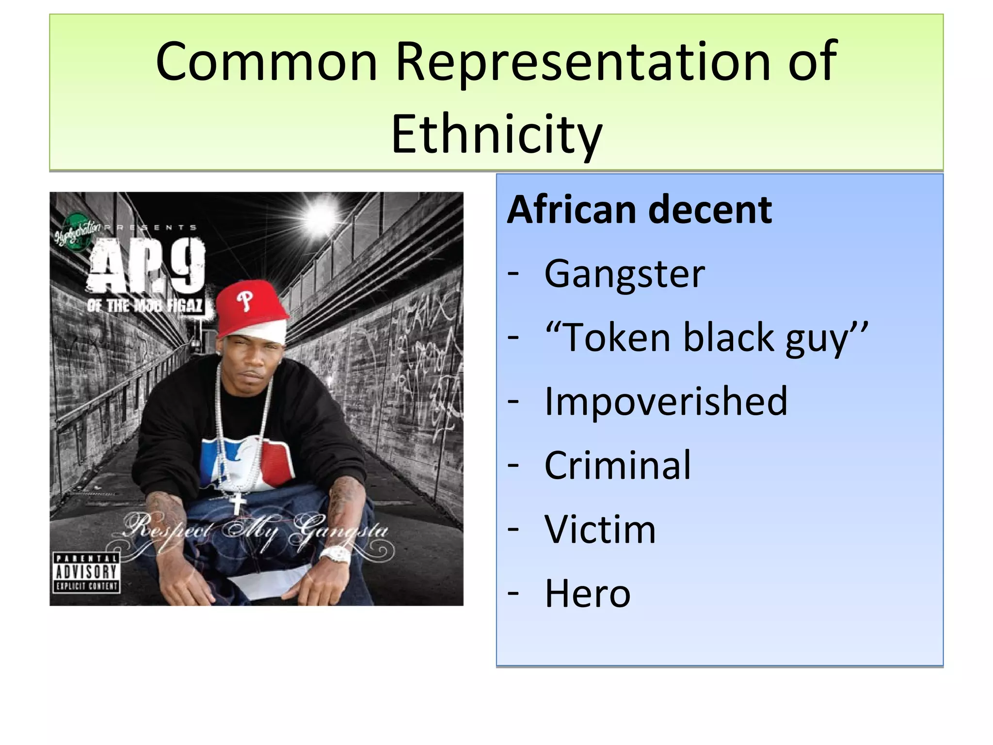 Common Representation of
Ethnicity
African decent
- Gangster
- “Token black guy’’
- Impoverished
- Criminal
- Victim
- Hero

 