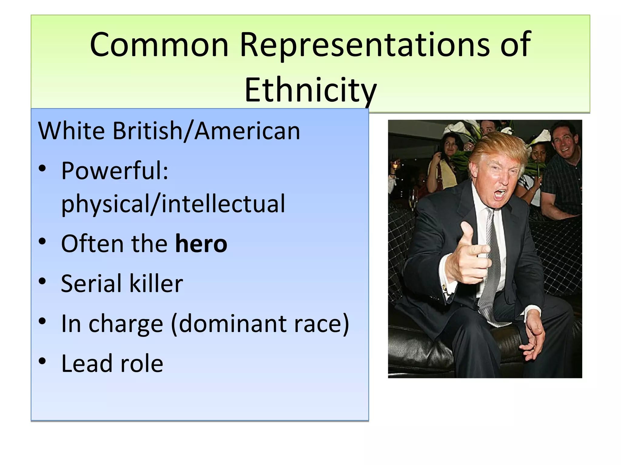 Common Representations of
Ethnicity

White British/American
• Powerful:
physical/intellectual
• Often the hero
• Serial killer
• In charge (dominant race)
• Lead role

 