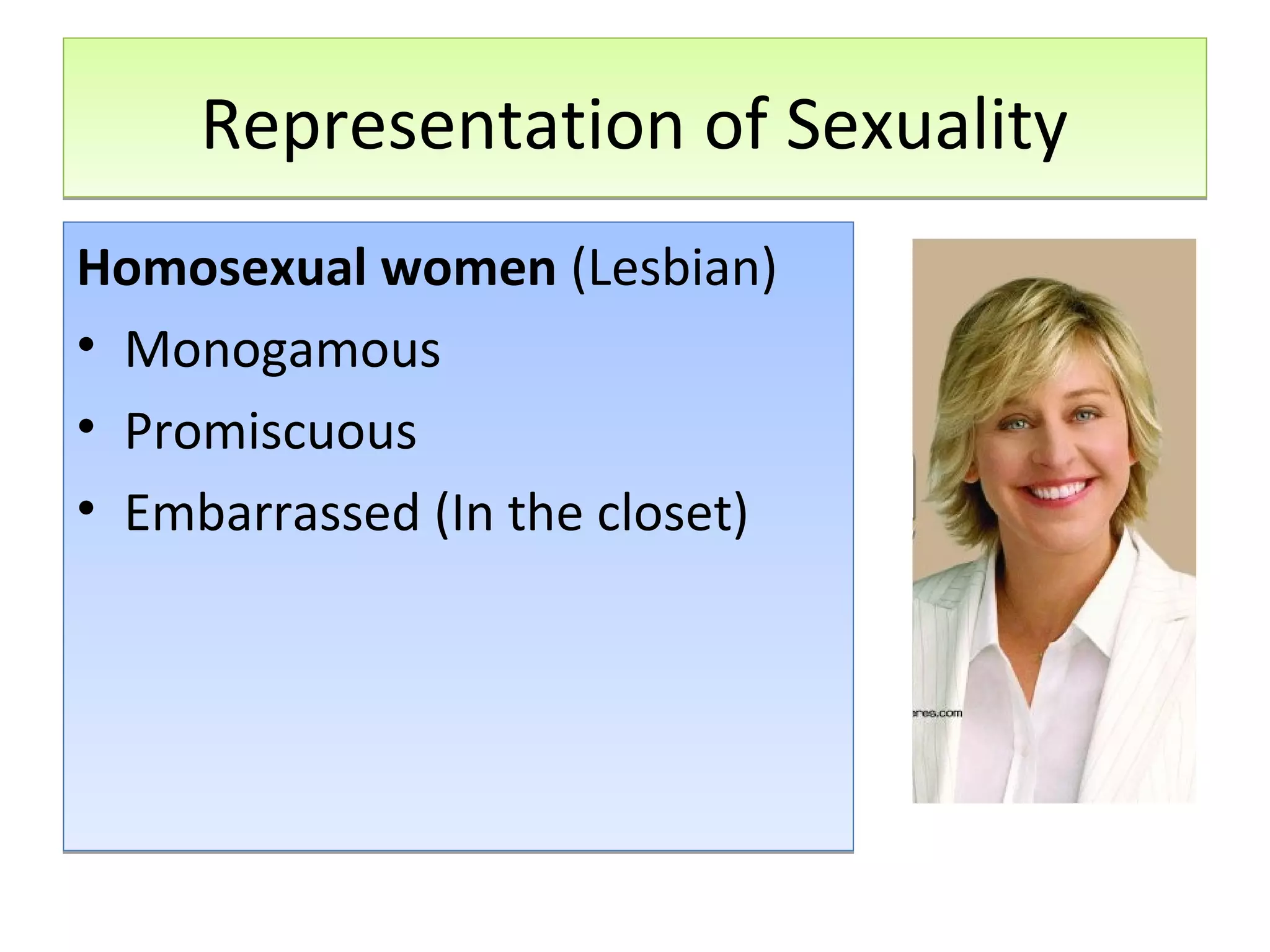 Representation of Sexuality
Homosexual women (Lesbian)
• Monogamous
• Promiscuous
• Embarrassed (In the closet)

 